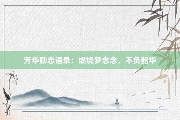 芳华励志语录：燃烧梦念念，不负韶华